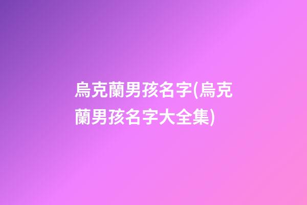 烏克蘭男孩名字(烏克蘭男孩名字大全集)