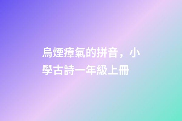 烏煙瘴氣的拼音，小學古詩一年級上冊-第1張-觀點-玄機派