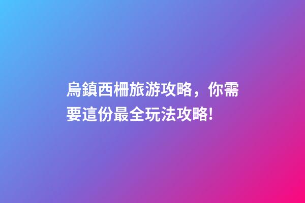 烏鎮西柵旅游攻略，你需要這份最全玩法攻略!-第1張-觀點-玄機派