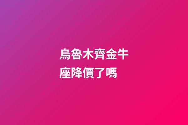 烏魯木齊金牛座降價了嗎-第1張-星座運勢-玄機派