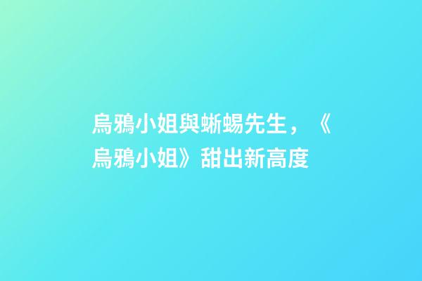 烏鴉小姐與蜥蜴先生，《烏鴉小姐》甜出新高度-第1張-觀點-玄機派