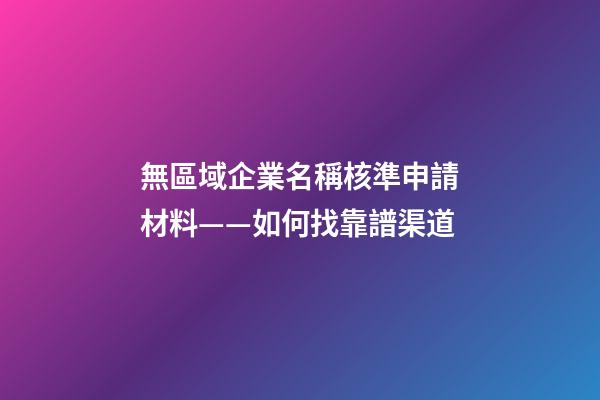 無區域企業名稱核準申請材料——如何找靠譜渠道-第1張-公司起名-玄機派