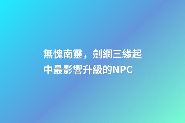 無愧南靈，劍網三緣起中最影響升級的NPC-第1張-觀點-玄機派