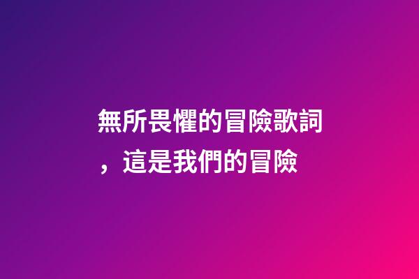 無所畏懼的冒險歌詞，這是我們的冒險(上篇)-第1張-觀點-玄機派