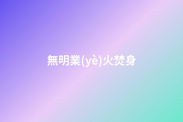 無明業(yè)火焚身