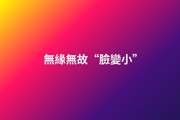 無緣無故“臉變小”