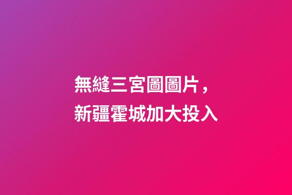 無縫三宮圖圖片，新疆霍城加大投入-第1張-觀點-玄機派