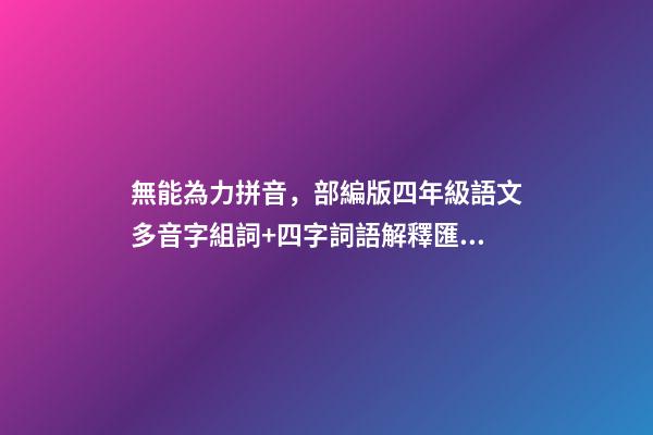 無能為力拼音，部編版四年級語文多音字組詞+四字詞語解釋匯總-第1張-觀點-玄機派