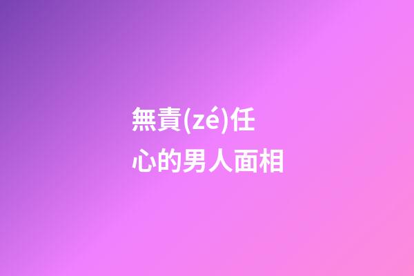 無責(zé)任心的男人面相