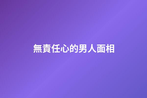 無責任心的男人面相