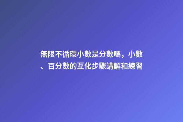 無限不循環小數是分數嗎，小數、百分數的互化步驟講解和練習(560道)-第1張-觀點-玄機派
