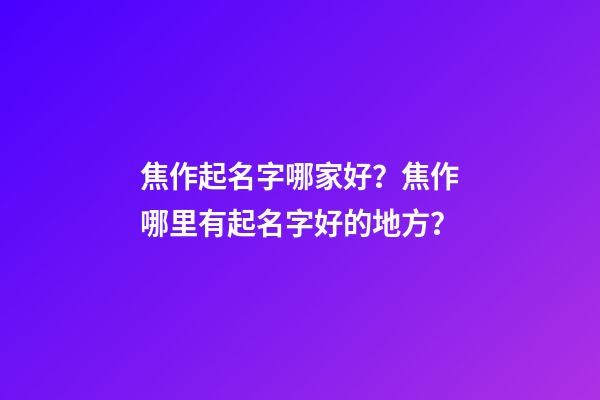 焦作起名字哪家好？焦作哪里有起名字好的地方？-第1張-公司起名-玄機派