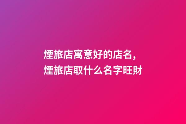 煙旅店寓意好的店名,煙旅店取什么名字旺財-第1張-店鋪起名-玄機派