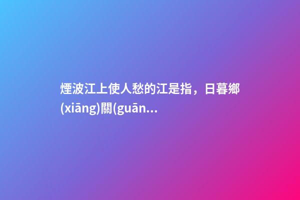 煙波江上使人愁的江是指，日暮鄉(xiāng)關(guān)何處是-第1張-觀點-玄機派