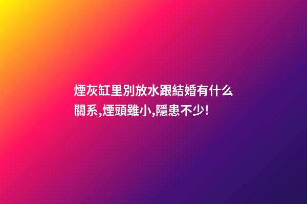 煙灰缸里別放水跟結婚有什么關系,煙頭雖小,隱患不少!-第1張-觀點-玄機派