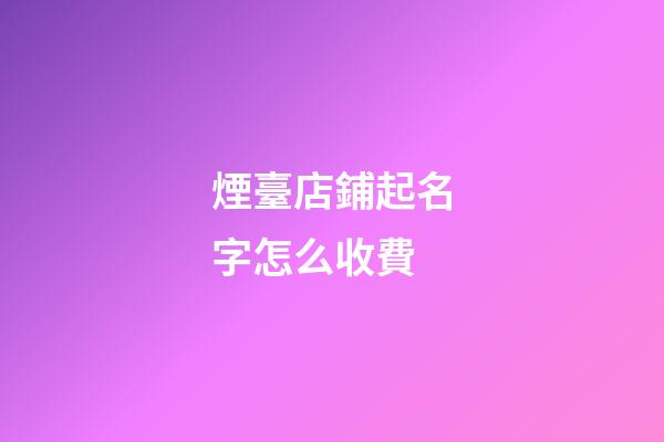 煙臺店鋪起名字怎么收費