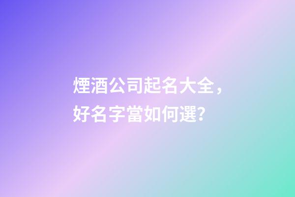 煙酒公司起名大全，好名字當如何選？