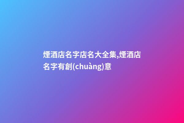 煙酒店名字店名大全集,煙酒店名字有創(chuàng)意-第1張-店鋪起名-玄機派