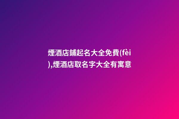 煙酒店鋪起名大全免費(fèi),煙酒店取名字大全有寓意