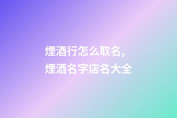 煙酒行怎么取名,煙酒名字店名大全