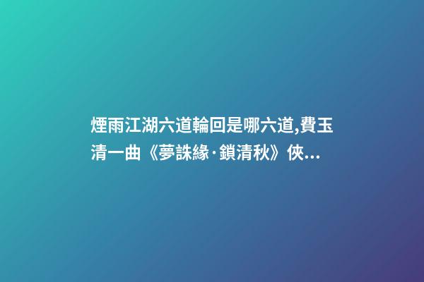 煙雨江湖六道輪回是哪六道,費玉清一曲《夢誅緣·鎖清秋》俠骨柔情-第1張-觀點-玄機派