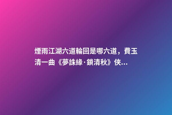 煙雨江湖六道輪回是哪六道，費玉清一曲《夢誅緣·鎖清秋》俠骨柔情-第1張-觀點-玄機派