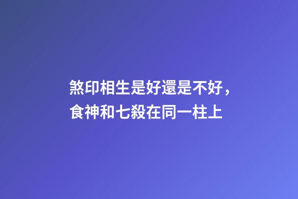 煞印相生是好還是不好，食神和七殺在同一柱上-第1張-觀點-玄機派