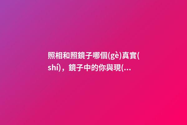 照相和照鏡子哪個(gè)真實(shí)，鏡子中的你與現(xiàn)實(shí)中你的區(qū)別-第1張-觀點(diǎn)-玄機(jī)派