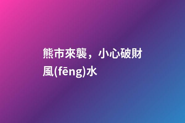 熊市來襲，小心破財風(fēng)水