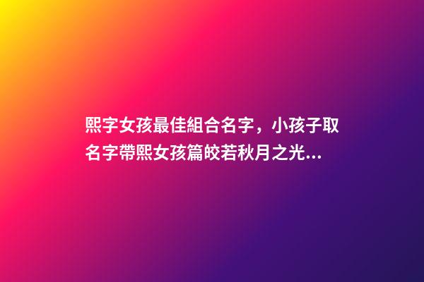 熙字女孩最佳組合名字，小孩子取名字帶熙女孩篇皎若秋月之光-可愛點-第1張-觀點-玄機派