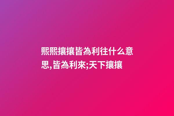 熙熙攘攘皆為利往什么意思,皆為利來;天下攘攘-第1張-觀點-玄機派