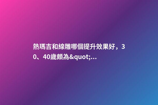 熱瑪吉和線雕哪個提升效果好，30、40歲頗為&quot;尷尬&quot;-第1張-觀點-玄機派