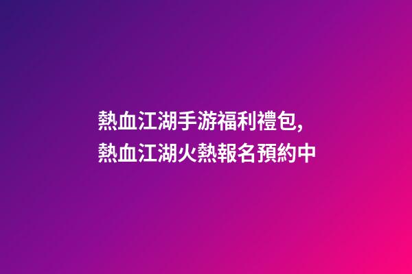 熱血江湖手游福利禮包,熱血江湖火熱報名預約中-第1張-觀點-玄機派