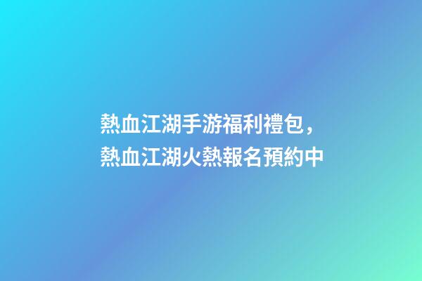 熱血江湖手游福利禮包，熱血江湖火熱報名預約中-第1張-觀點-玄機派