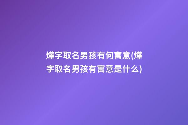 燁字取名男孩有何寓意(燁字取名男孩有寓意是什么)