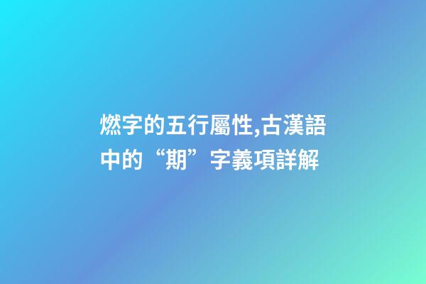 燃字的五行屬性,古漢語中的“期”字義項詳解-第1張-觀點-玄機派