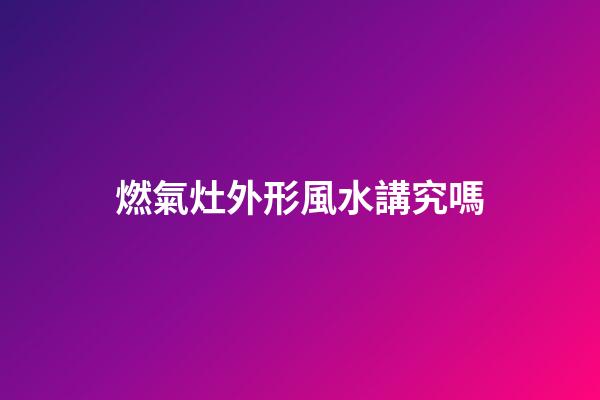 燃氣灶外形風水講究嗎