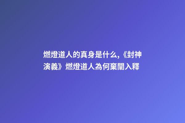 燃燈道人的真身是什么,《封神演義》燃燈道人為何棄闡入釋-第1張-觀點-玄機派