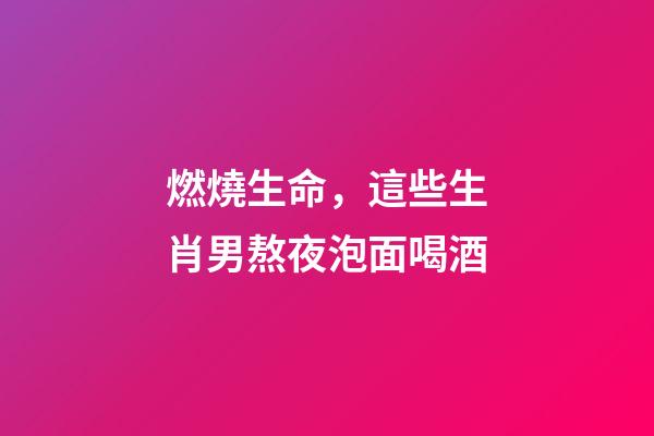 燃燒生命，這些生肖男熬夜泡面喝酒