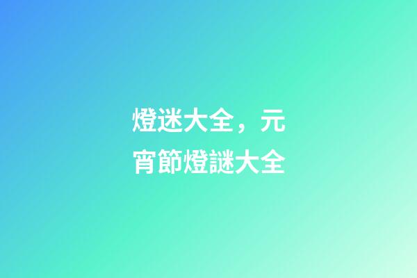 燈迷大全，元宵節燈謎大全-第1張-觀點-玄機派