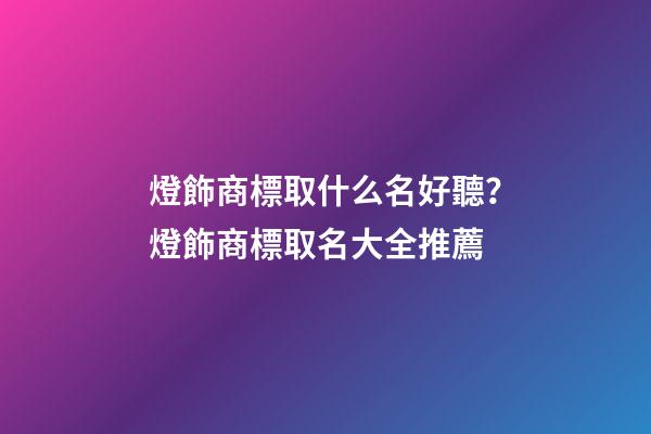 燈飾商標取什么名好聽？燈飾商標取名大全推薦-第1張-商標起名-玄機派
