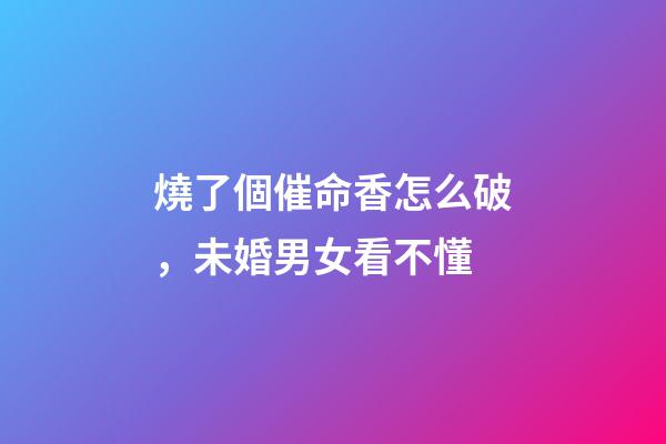 燒了個催命香怎么破，未婚男女看不懂-第1張-觀點-玄機派