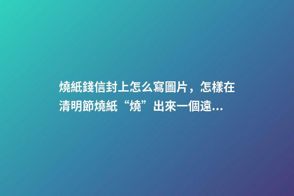 燒紙錢信封上怎么寫圖片，怎樣在清明節燒紙“燒”出來一個遠大前程來-第1張-觀點-玄機派