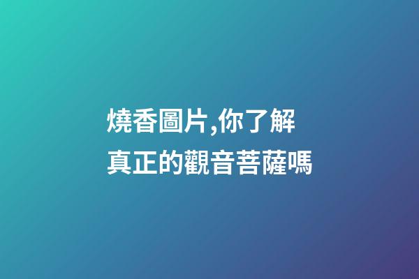 燒香圖片,你了解真正的觀音菩薩嗎-第1張-觀點-玄機派