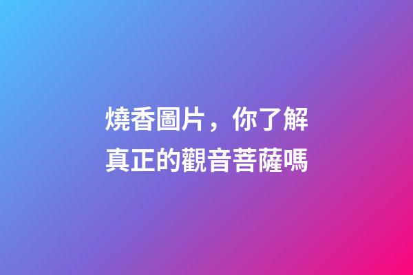 燒香圖片，你了解真正的觀音菩薩嗎-第1張-觀點-玄機派