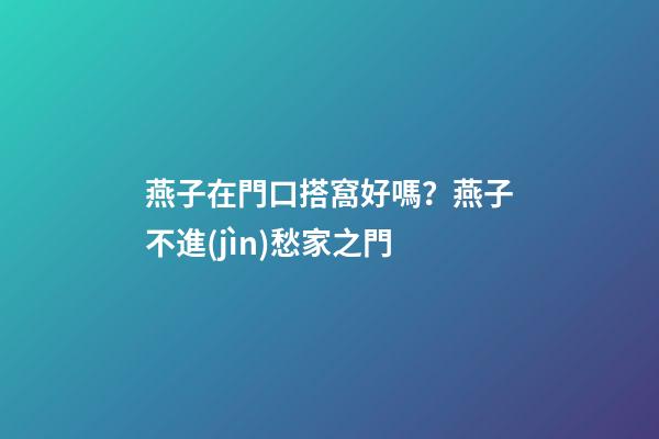 燕子在門口搭窩好嗎？燕子不進(jìn)愁家之門