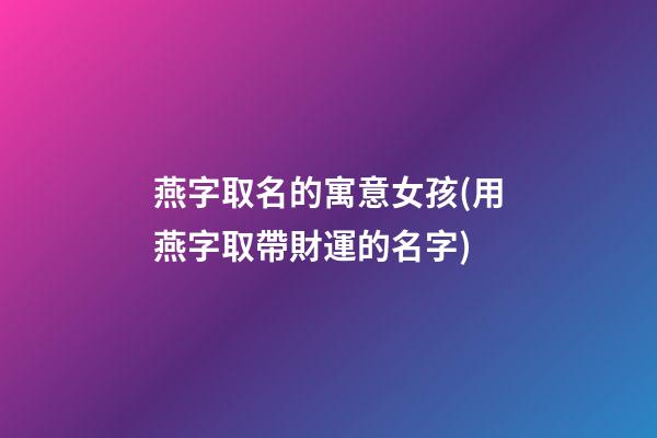 燕字取名的寓意女孩(用燕字取帶財運的名字)