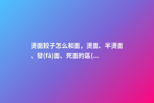 燙面餃子怎么和面，燙面、半燙面、發(fā)面、死面的區(qū)別和用途-第1張-觀點(diǎn)-玄機(jī)派