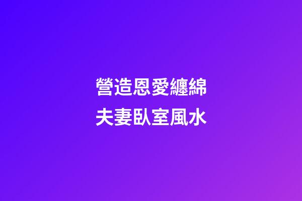 營造恩愛纏綿夫妻臥室風水