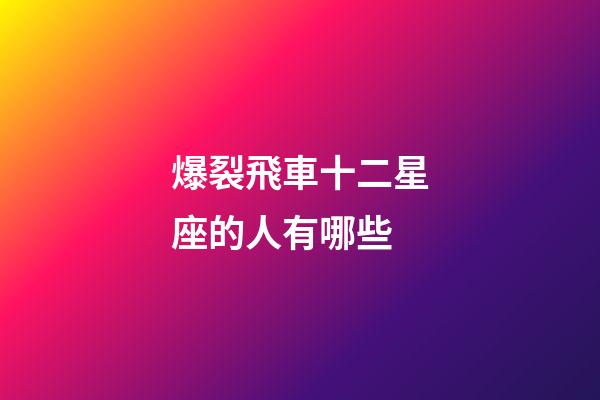 爆裂飛車十二星座的人有哪些-第1張-星座運勢-玄機派